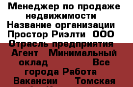 Менеджер по продаже недвижимости › Название организации ­ Простор-Риэлти, ООО › Отрасль предприятия ­ Агент › Минимальный оклад ­ 150 000 - Все города Работа » Вакансии   . Томская обл.,Кедровый г.